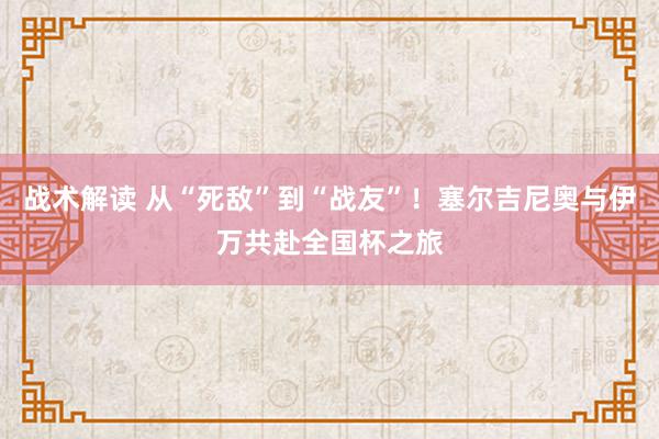 战术解读 从“死敌”到“战友”！塞尔吉尼奥与伊万共赴全国杯之旅