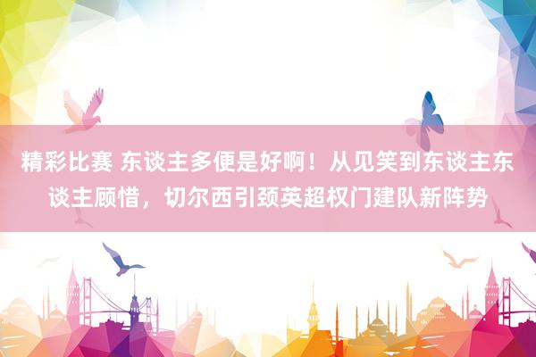 精彩比赛 东谈主多便是好啊！从见笑到东谈主东谈主顾惜，切尔西引颈英超权门建队新阵势