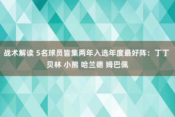 战术解读 5名球员皆集两年入选年度最好阵：丁丁 贝林 小熊 哈兰德 姆巴佩