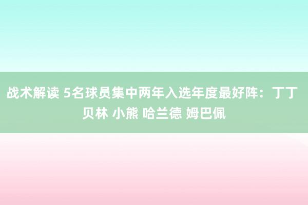 战术解读 5名球员集中两年入选年度最好阵：丁丁 贝林 小熊 哈兰德 姆巴佩