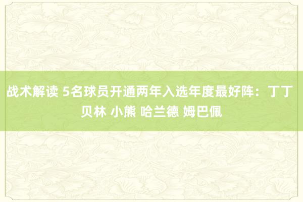 战术解读 5名球员开通两年入选年度最好阵：丁丁 贝林 小熊 哈兰德 姆巴佩