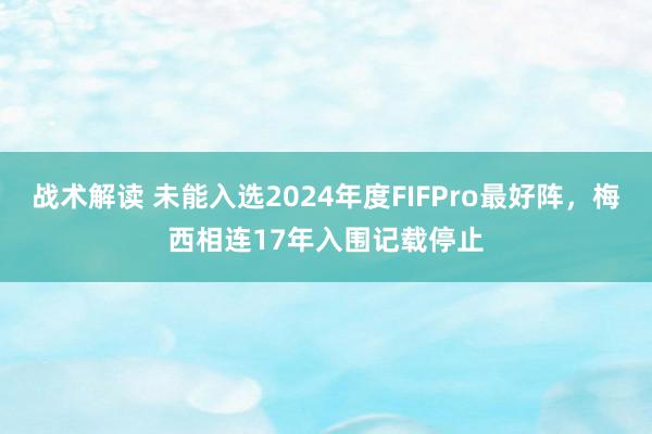 战术解读 未能入选2024年度FIFPro最好阵，梅西相连17年入围记载停止